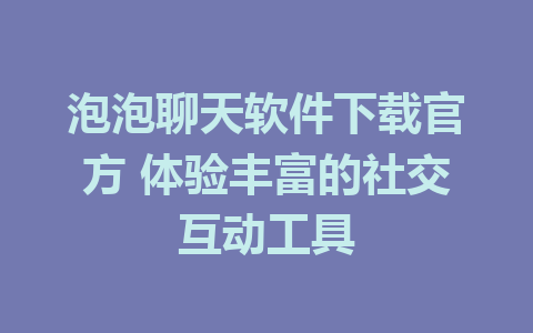 泡泡聊天软件下载官方 体验丰富的社交互动工具