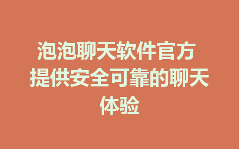 泡泡聊天软件官方 提供安全可靠的聊天体验