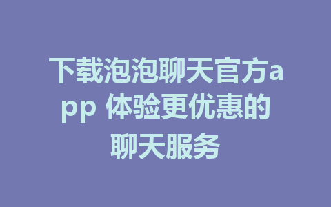 下载泡泡聊天官方app 体验更优惠的聊天服务