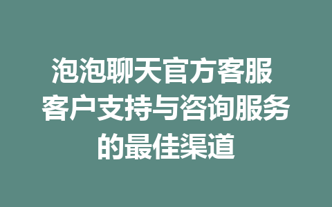 泡泡聊天官方客服 客户支持与咨询服务的最佳渠道