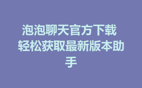 泡泡聊天官方下载 轻松获取最新版本助手