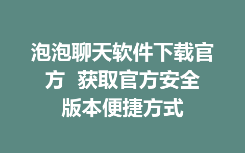 泡泡聊天软件下载官方  获取官方安全版本便捷方式