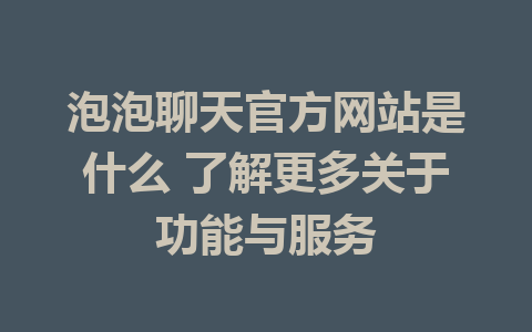 泡泡聊天官方网站是什么 了解更多关于功能与服务