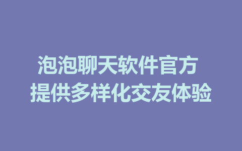 泡泡聊天软件官方 提供多样化交友体验