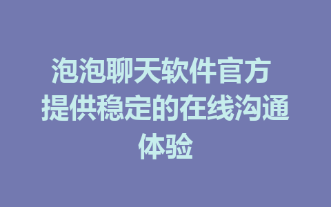 泡泡聊天软件官方 提供稳定的在线沟通体验