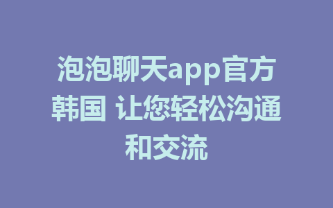 泡泡聊天app官方韩国 让您轻松沟通和交流