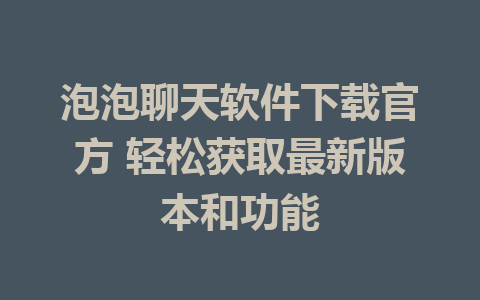 泡泡聊天软件下载官方 轻松获取最新版本和功能