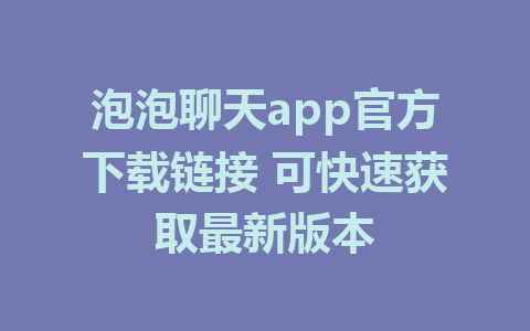 泡泡聊天app官方下载链接 可快速获取最新版本