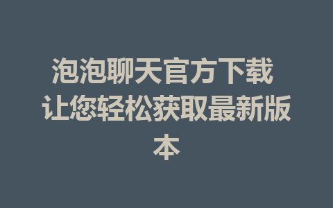 泡泡聊天官方下载 让您轻松获取最新版本