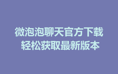 微泡泡聊天官方下载 轻松获取最新版本