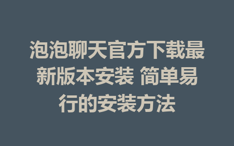 泡泡聊天官方下载最新版本安装 简单易行的安装方法