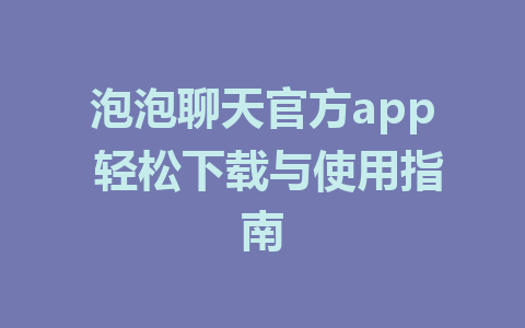 泡泡聊天官方app 轻松下载与使用指南