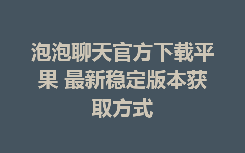 泡泡聊天官方下载平果 最新稳定版本获取方式