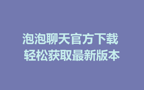 泡泡聊天官方下载 轻松获取最新版本