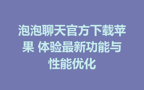 泡泡聊天官方下载苹果 体验最新功能与性能优化