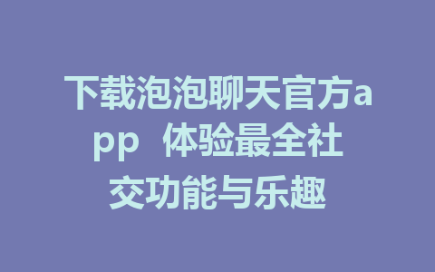 下载泡泡聊天官方app  体验最全社交功能与乐趣