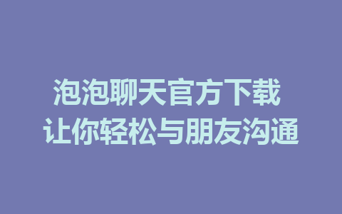 泡泡聊天官方下载 让你轻松与朋友沟通