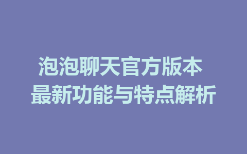 泡泡聊天官方版本 最新功能与特点解析