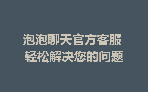 泡泡聊天官方客服 轻松解决您的问题