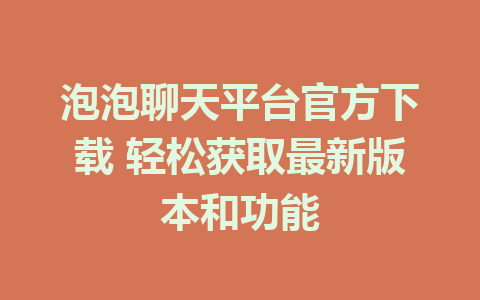 泡泡聊天平台官方下载 轻松获取最新版本和功能