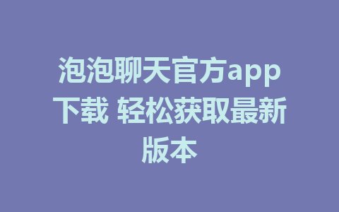 泡泡聊天官方app下载 轻松获取最新版本