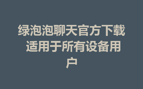 绿泡泡聊天官方下载 适用于所有设备用户