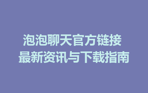 泡泡聊天官方链接 最新资讯与下载指南