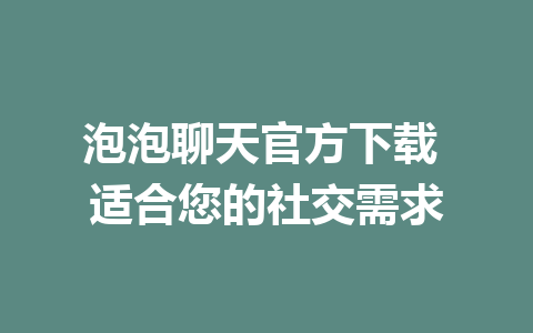 泡泡聊天官方下载 适合您的社交需求