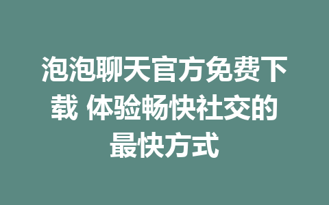 泡泡聊天官方免费下载 体验畅快社交的最快方式