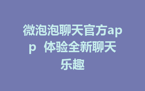 微泡泡聊天官方app  体验全新聊天乐趣