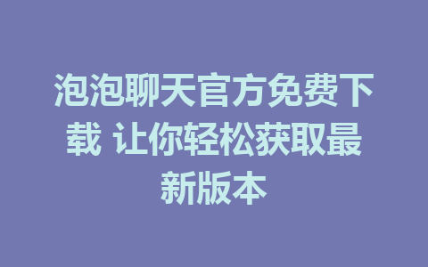 泡泡聊天官方免费下载 让你轻松获取最新版本