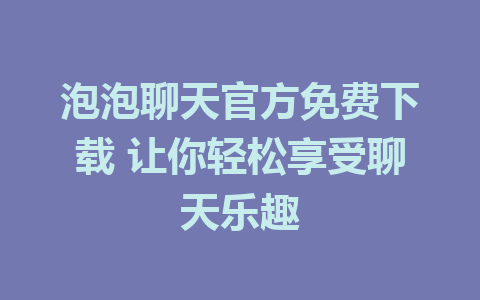 泡泡聊天官方免费下载 让你轻松享受聊天乐趣